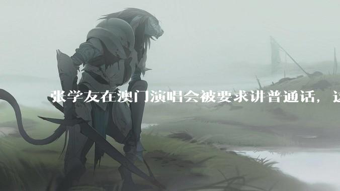 张学友在澳门演唱会被要求讲普通话，这背后反映了哪些文化和社会问题？