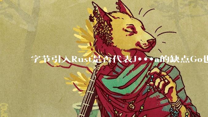 字节引入Rust是否代表J***a的缺点Go也没解决？