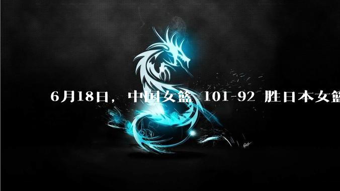 6月18日，中国女篮 101-92 胜日本女篮，张子宇 18 分韩旭18+11，如何评价本场比赛？