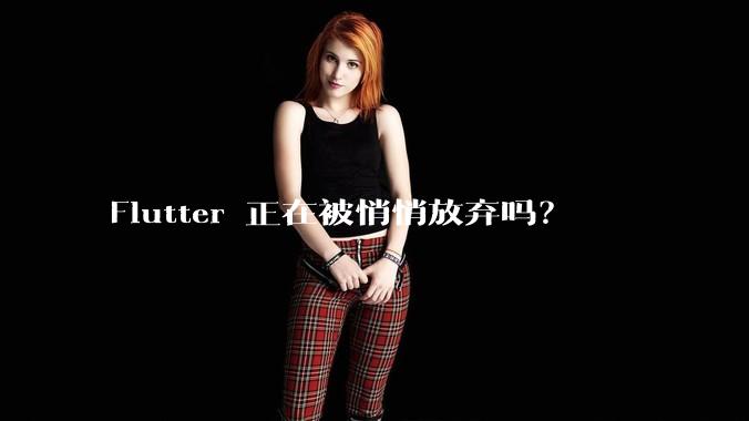 Flutter 正在被悄悄放弃吗？