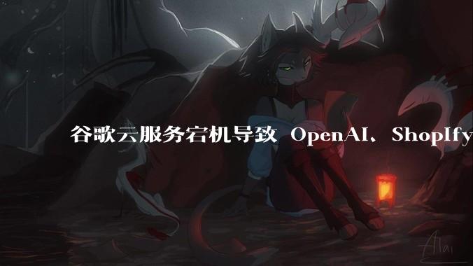 谷歌云服务宕机导致 OpenAI、Shopify 等服务中断，此次宕机的具体技术原因是什么？