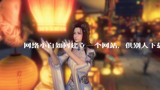 网络小白如何建立一个网站，供别人下载文件（主要是PDF和MP3）?
