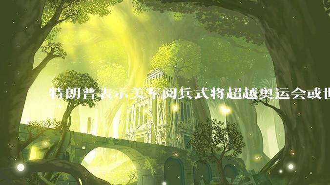 特朗普表示美军阅兵式将超越奥运会或世界杯，这背后的意义和成本如何评估？